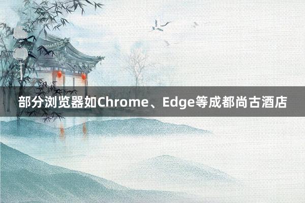 部分浏览器如Chrome、Edge等成都尚古酒店